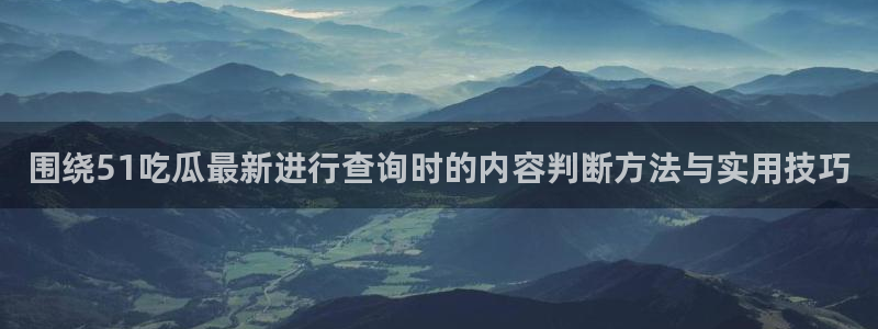 qq吃瓜群:围绕51吃瓜最新进行查询时的内容判断方法与实用技巧