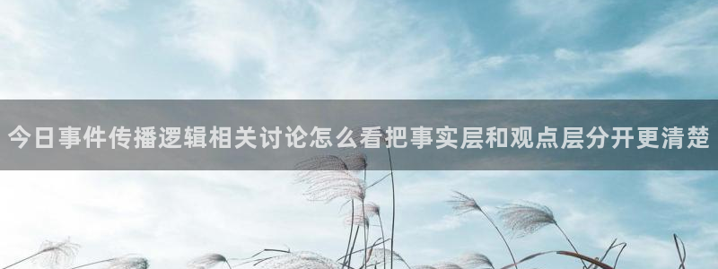 58吃瓜网：今日事件传播逻辑相关讨论怎么看把事实层和观点层分开更清楚