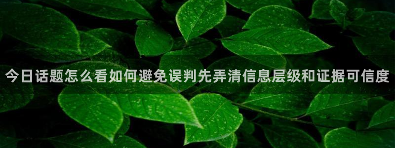 每日大赛吃瓜爆料:今日话题怎么看如何避免误判先弄清信息层级和证据可信度