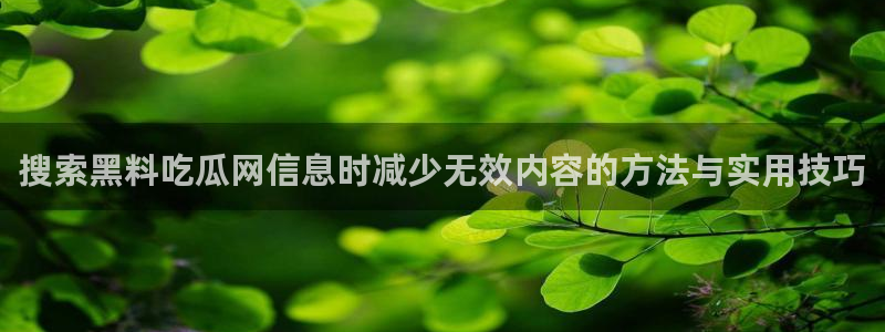 今日吃瓜在线观看：搜索黑料吃瓜网信息时减少无效内容的方法与实用技巧