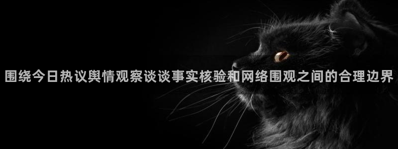 吃瓜网址：围绕今日热议舆情观察谈谈事实核验和网络围观之间的合理边界